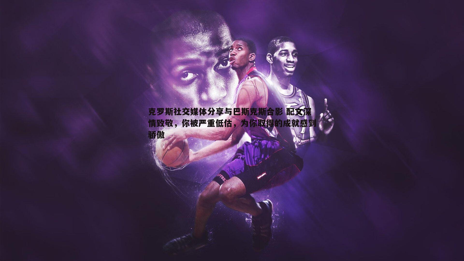 克罗斯社交媒体分享与巴斯克斯合影 配文深情致敬,你被严重低估,为你取得的成就感到骄傲