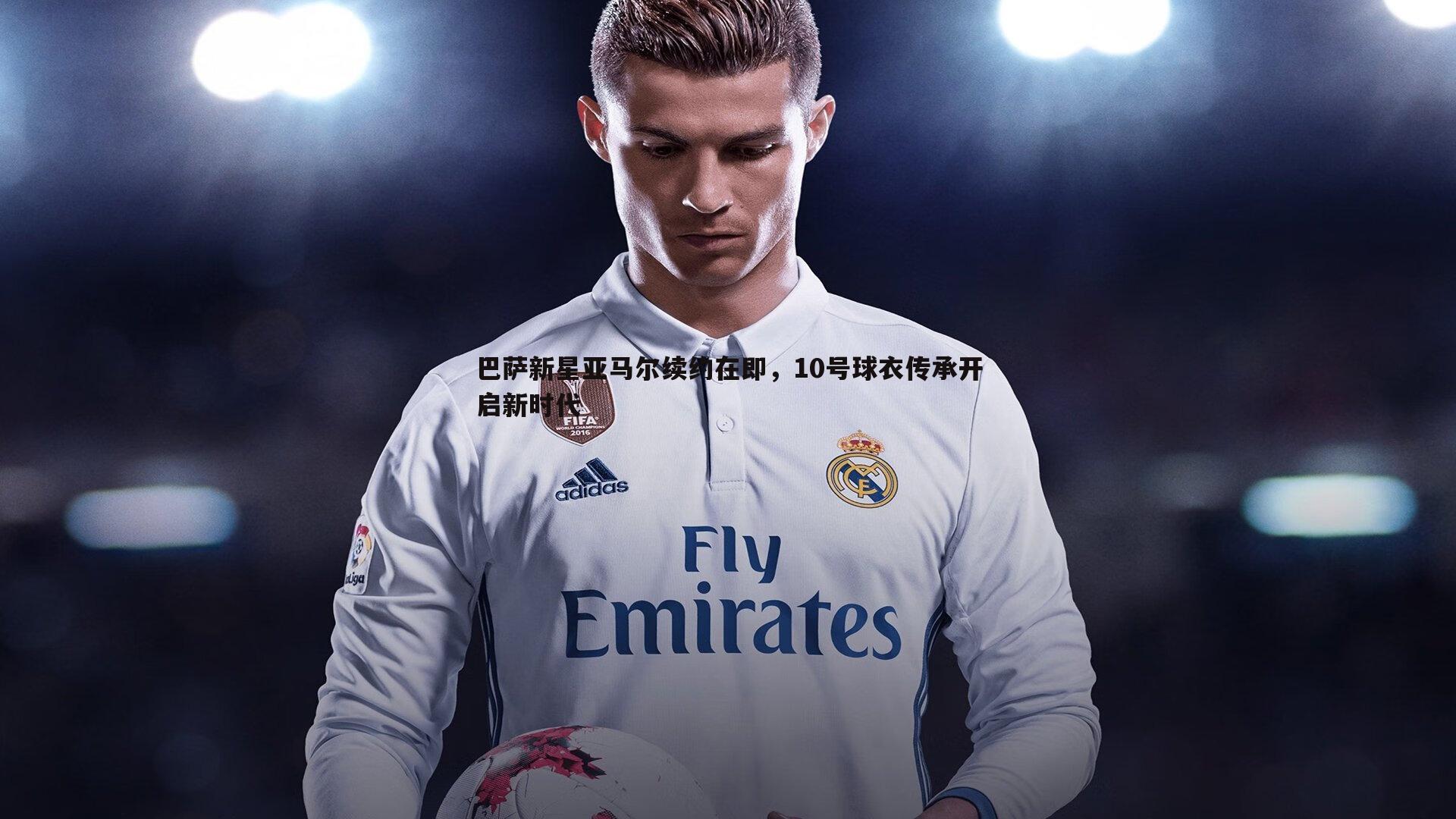 bwin必赢官网-巴萨新星亚马尔续约在即，10号球衣传承开启新时代