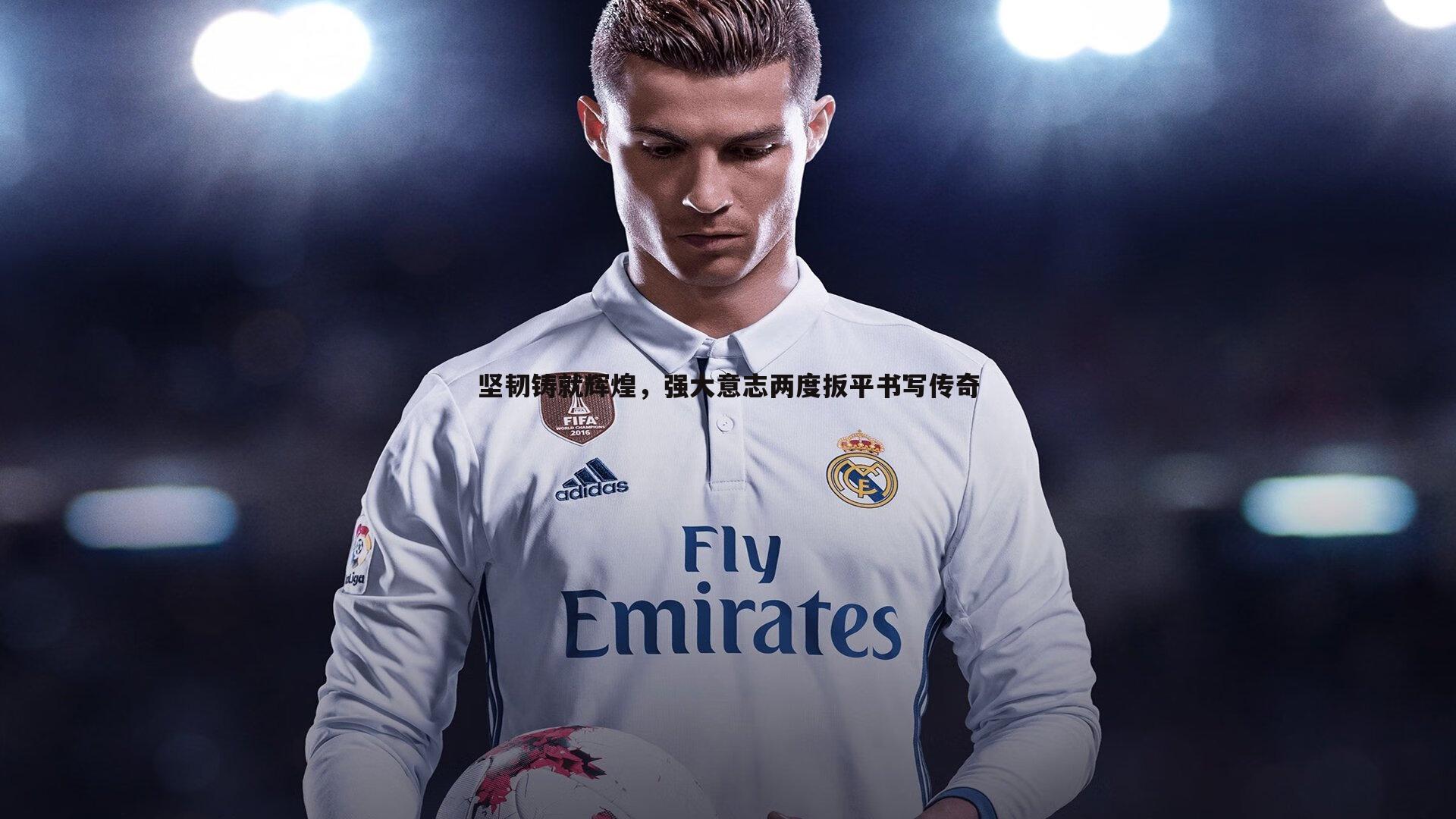 坚韧铸就辉煌,强大意志两度扳平书写传奇